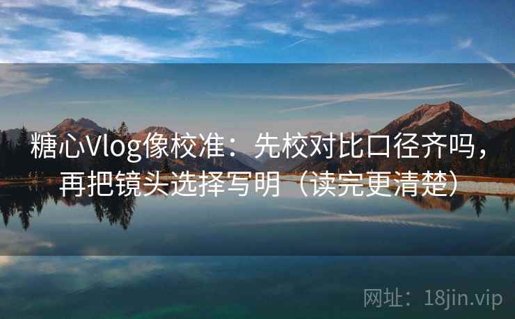 糖心Vlog像校准:先校对比口径齐吗,再把镜头选择写明(读完更清楚) 第2张 糖心Vlog像校准:先校对比口径齐吗,再把镜头选择写明(读完更清楚) 第2张