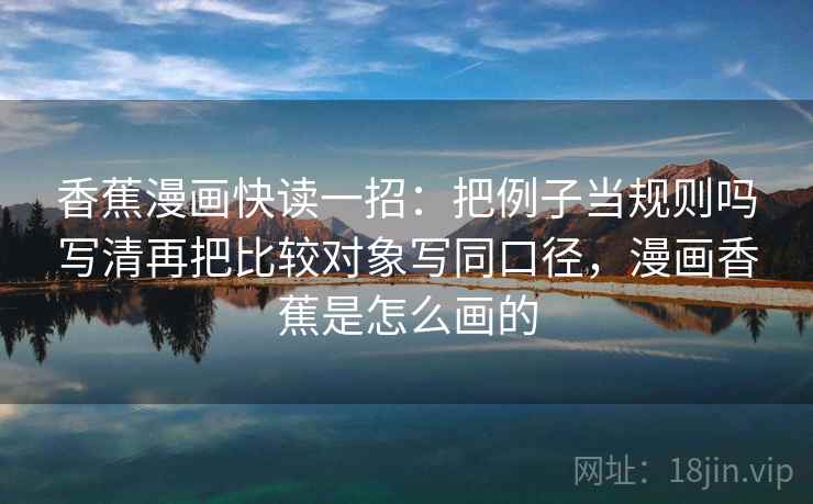 香蕉漫画快读一招:把例子当规则吗写清再把比较对象写同口径,漫画香蕉是怎么画的 第2张 香蕉漫画快读一招:把例子当规则吗写清再把比较对象写同口径,漫画香蕉是怎么画的 第2张