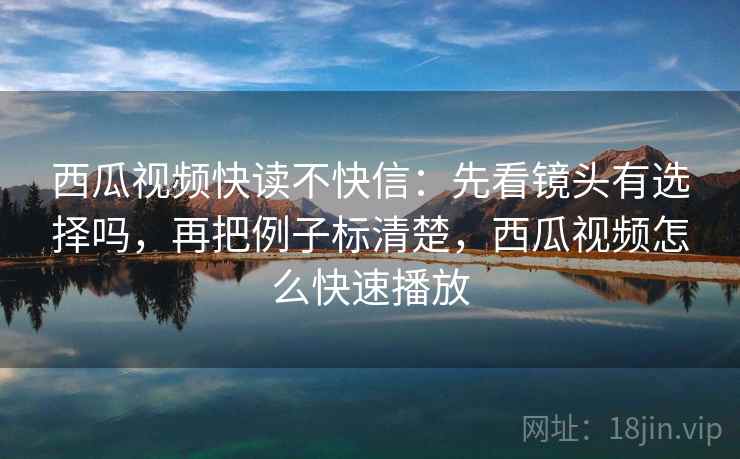 西瓜视频快读不快信:先看镜头有选择吗,再把例子标清楚,西瓜视频怎么快速播放 第2张 西瓜视频快读不快信:先看镜头有选择吗,再把例子标清楚,西瓜视频怎么快速播放 第2张