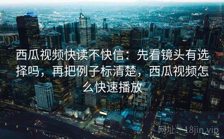 西瓜视频快读不快信:先看镜头有选择吗,再把例子标清楚,西瓜视频怎么快速播放