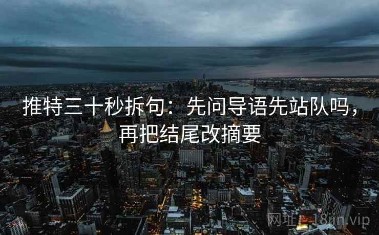 推特三十秒拆句:先问导语先站队吗,再把结尾改摘要