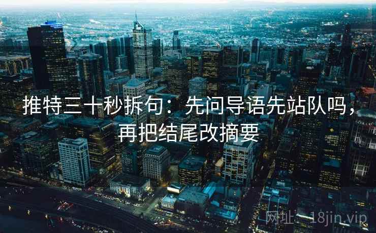 推特三十秒拆句:先问导语先站队吗,再把结尾改摘要 第2张 推特三十秒拆句:先问导语先站队吗,再把结尾改摘要 第2张