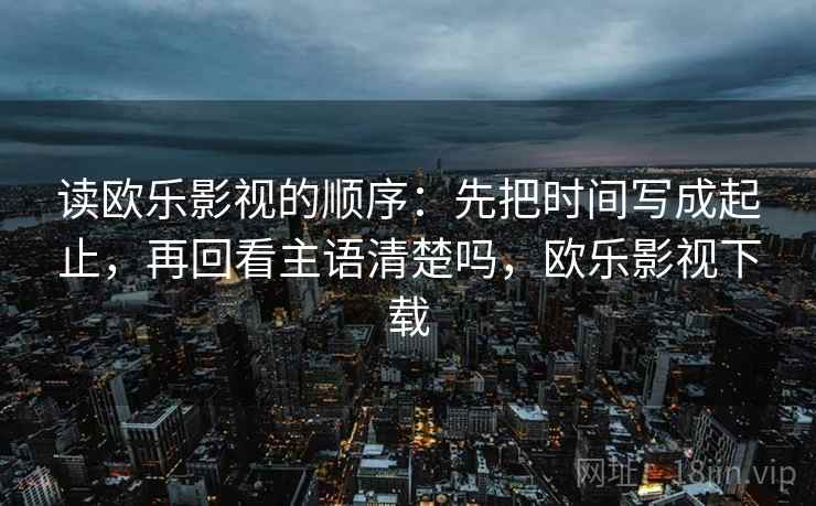 读欧乐影视的顺序:先把时间写成起止,再回看主语清楚吗,欧乐影视下载 第2张 读欧乐影视的顺序:先把时间写成起止,再回看主语清楚吗,欧乐影视下载 第2张