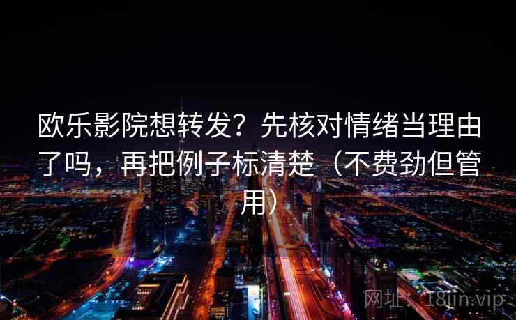 欧乐影院想转发?先核对情绪当理由了吗,再把例子标清楚(不费劲但管用) 第2张 欧乐影院想转发?先核对情绪当理由了吗,再把例子标清楚(不费劲但管用) 第2张