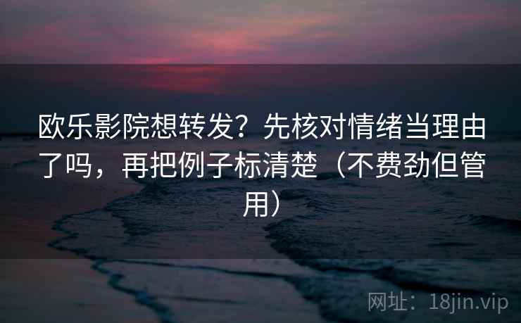 欧乐影院想转发?先核对情绪当理由了吗,再把例子标清楚(不费劲但管用)