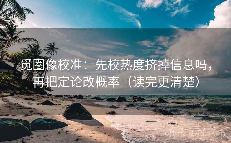 觅圈像校准:先校热度挤掉信息吗,再把定论改概率(读完更清楚)