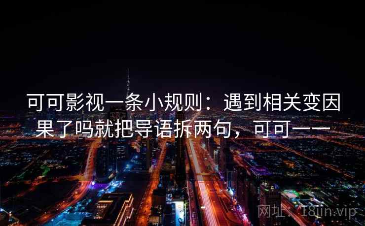 可可影视一条小规则:遇到相关变因果了吗就把导语拆两句,可可一一