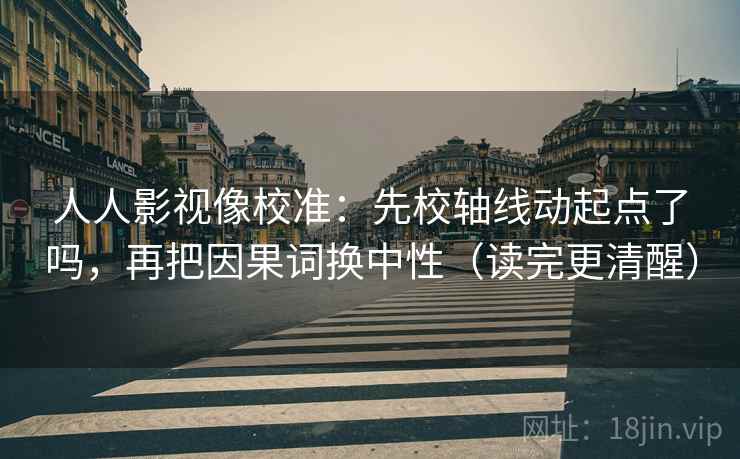 人人影视像校准:先校轴线动起点了吗,再把因果词换中性(读完更清醒)