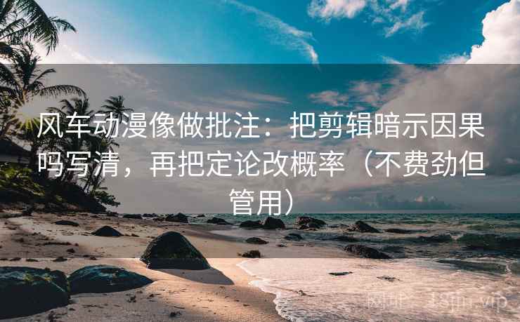 风车动漫像做批注:把剪辑暗示因果吗写清,再把定论改概率(不费劲但管用)