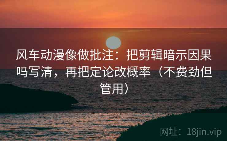 风车动漫像做批注:把剪辑暗示因果吗写清,再把定论改概率(不费劲但管用) 第2张 风车动漫像做批注:把剪辑暗示因果吗写清,再把定论改概率(不费劲但管用) 第2张