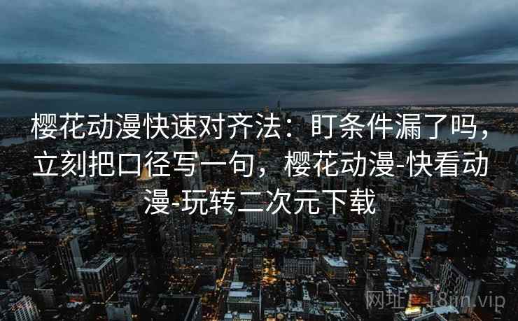 樱花动漫快速对齐法:盯条件漏了吗,立刻把口径写一句,樱花动漫-快看动漫-玩转二次元下载 第2张 樱花动漫快速对齐法:盯条件漏了吗,立刻把口径写一句,樱花动漫-快看动漫-玩转二次元下载 第2张