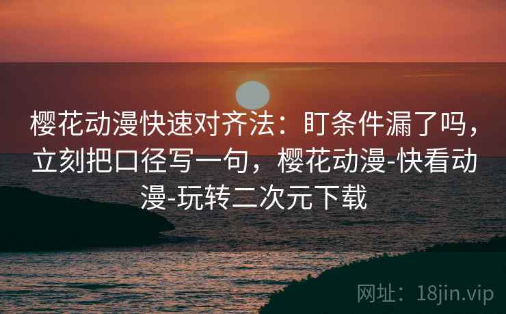 樱花动漫快速对齐法：盯条件漏了吗，立刻把口径写一句，樱花动漫-快看动漫-玩转二次元下载