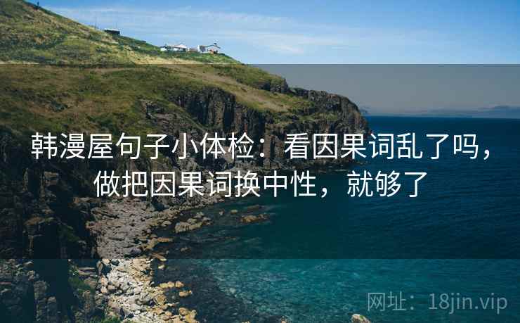 韩漫屋句子小体检:看因果词乱了吗,做把因果词换中性,就够了