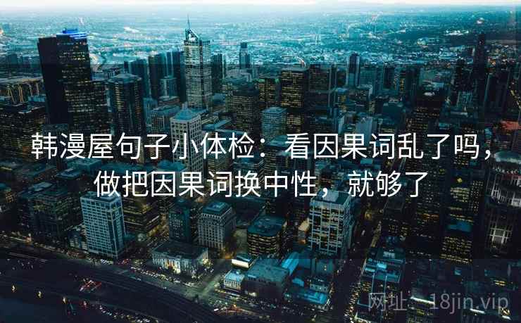 韩漫屋句子小体检:看因果词乱了吗,做把因果词换中性,就够了 第2张 韩漫屋句子小体检:看因果词乱了吗,做把因果词换中性,就够了 第2张