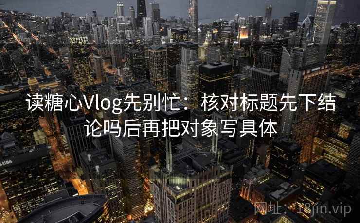 读糖心Vlog先别忙：核对标题先下结论吗后再把对象写具体