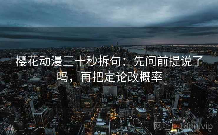 樱花动漫三十秒拆句:先问前提说了吗,再把定论改概率 第2张 樱花动漫三十秒拆句:先问前提说了吗,再把定论改概率 第2张