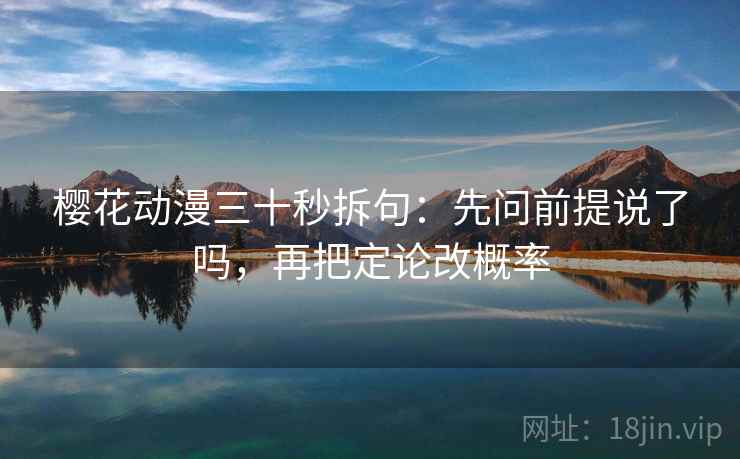 樱花动漫三十秒拆句：先问前提说了吗，再把定论改概率