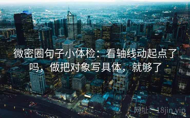 微密圈句子小体检:看轴线动起点了吗,做把对象写具体,就够了