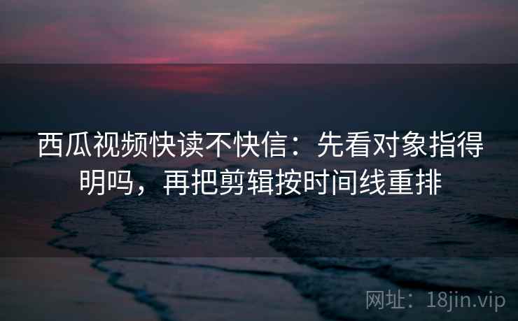 西瓜视频快读不快信:先看对象指得明吗,再把剪辑按时间线重排 第2张 西瓜视频快读不快信:先看对象指得明吗,再把剪辑按时间线重排 第2张