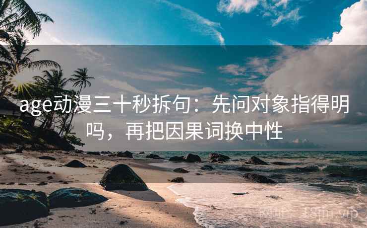 age动漫三十秒拆句:先问对象指得明吗,再把因果词换中性 第2张 age动漫三十秒拆句:先问对象指得明吗,再把因果词换中性 第2张