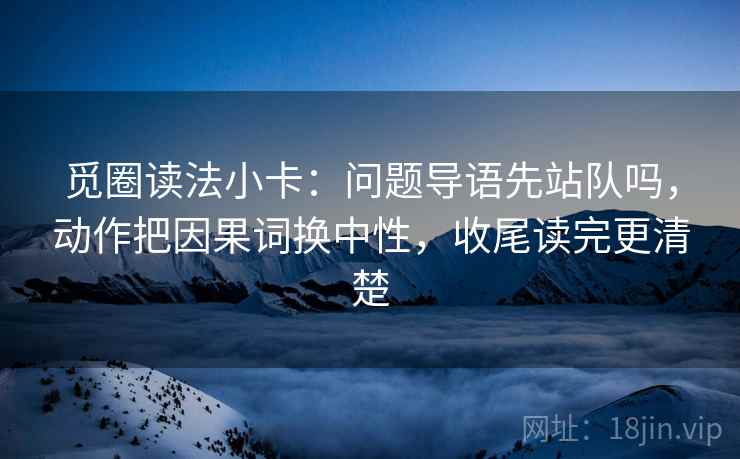 觅圈读法小卡:问题导语先站队吗,动作把因果词换中性,收尾读完更清楚