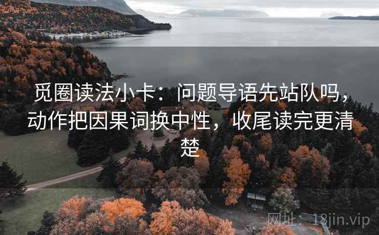 觅圈读法小卡:问题导语先站队吗,动作把因果词换中性,收尾读完更清楚 第2张 觅圈读法小卡:问题导语先站队吗,动作把因果词换中性,收尾读完更清楚 第2张