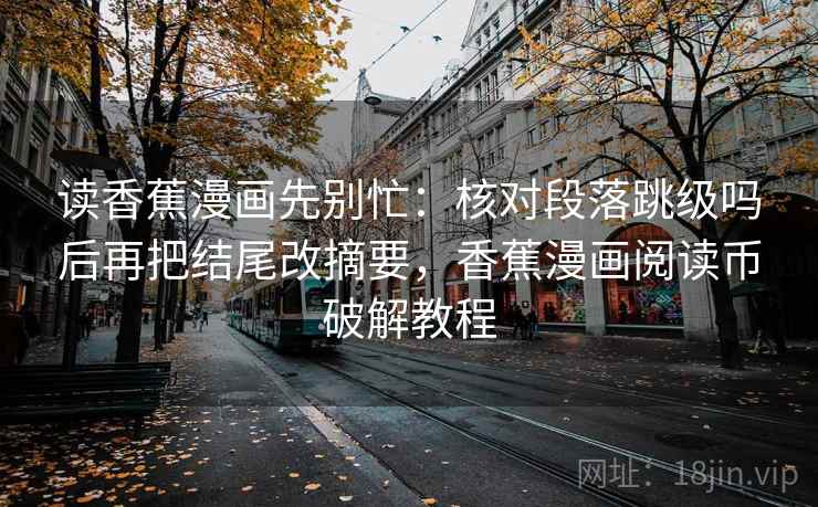 读香蕉漫画先别忙：核对段落跳级吗后再把结尾改摘要，香蕉漫画阅读币破解教程