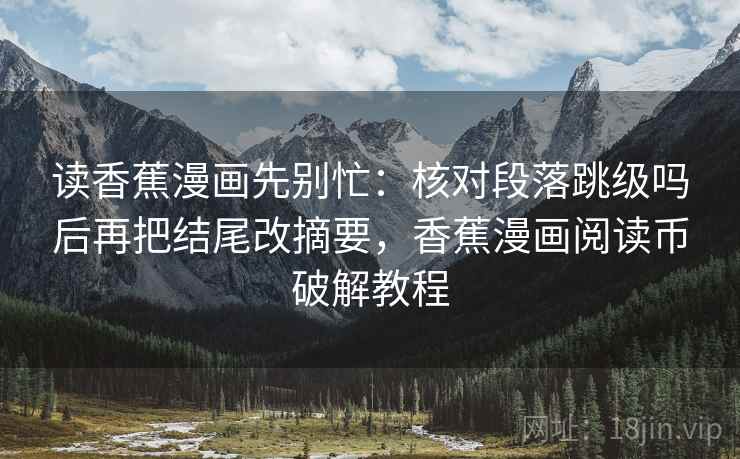 读香蕉漫画先别忙:核对段落跳级吗后再把结尾改摘要,香蕉漫画阅读币破解教程 第2张 读香蕉漫画先别忙:核对段落跳级吗后再把结尾改摘要,香蕉漫画阅读币破解教程 第2张