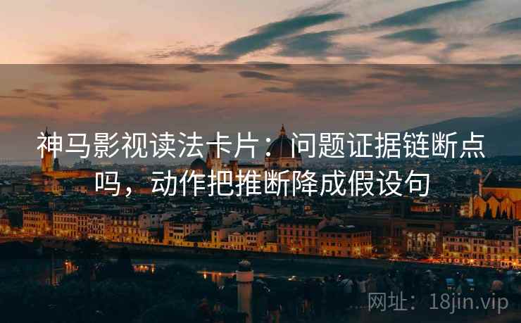 神马影视读法卡片:问题证据链断点吗,动作把推断降成假设句
