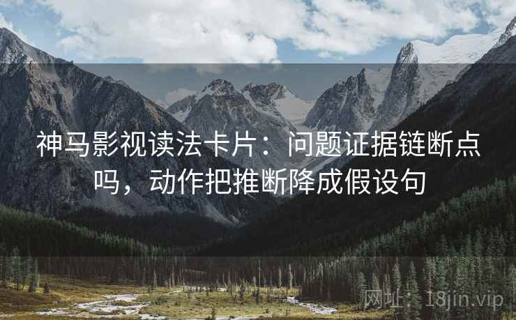 神马影视读法卡片:问题证据链断点吗,动作把推断降成假设句 第2张 神马影视读法卡片:问题证据链断点吗,动作把推断降成假设句 第2张