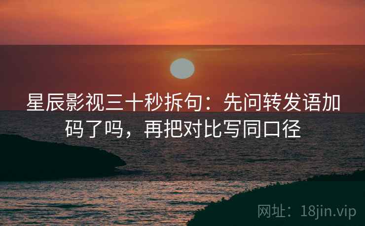 星辰影视三十秒拆句：先问转发语加码了吗，再把对比写同口径