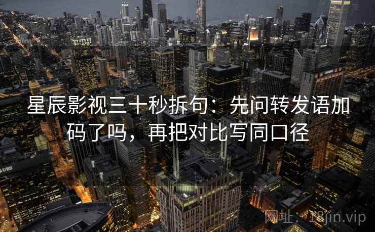 星辰影视三十秒拆句:先问转发语加码了吗,再把对比写同口径 第2张 星辰影视三十秒拆句:先问转发语加码了吗,再把对比写同口径 第2张