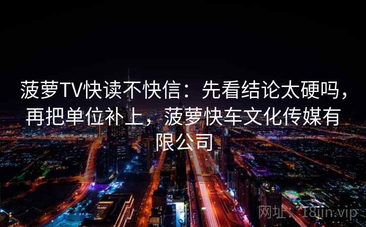 菠萝TV快读不快信:先看结论太硬吗,再把单位补上,菠萝快车文化传媒有限公司