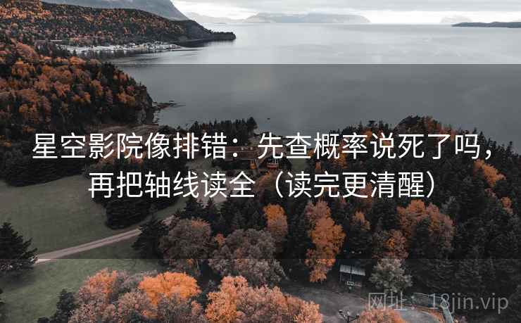 星空影院像排错：先查概率说死了吗，再把轴线读全（读完更清醒）