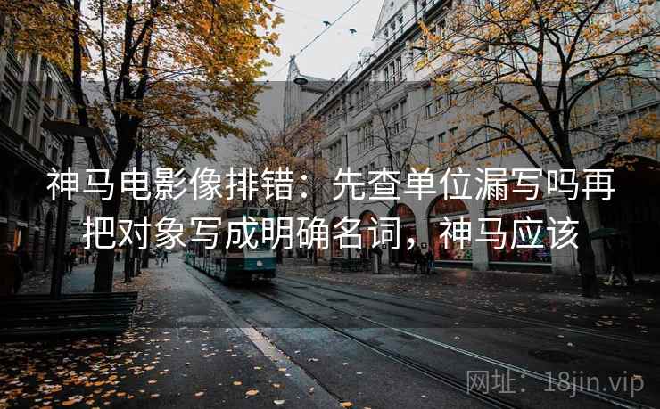 神马电影像排错：先查单位漏写吗再把对象写成明确名词，神马应该