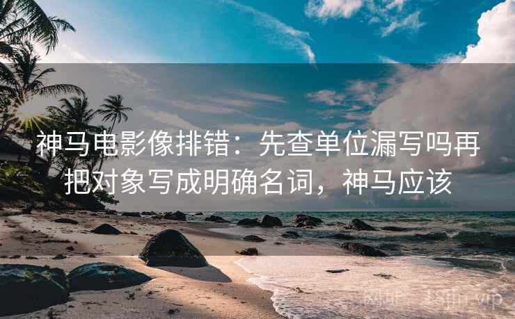 神马电影像排错:先查单位漏写吗再把对象写成明确名词,神马应该 第2张 神马电影像排错:先查单位漏写吗再把对象写成明确名词,神马应该 第2张