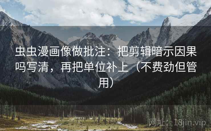 虫虫漫画像做批注：把剪辑暗示因果吗写清，再把单位补上（不费劲但管用）