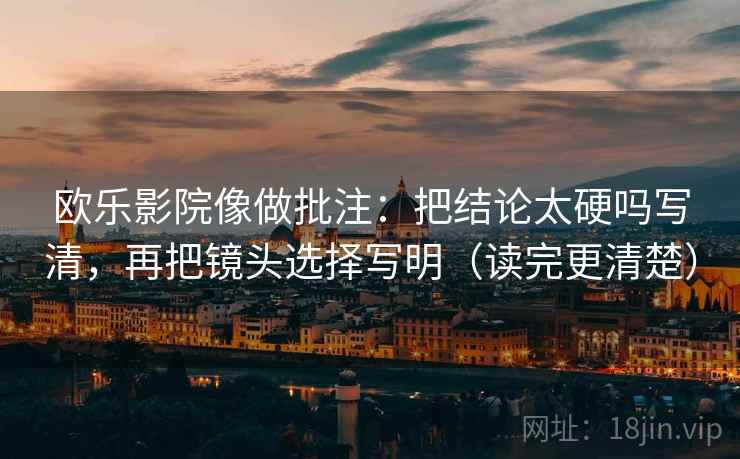 欧乐影院像做批注:把结论太硬吗写清,再把镜头选择写明(读完更清楚) 第2张 欧乐影院像做批注:把结论太硬吗写清,再把镜头选择写明(读完更清楚) 第2张