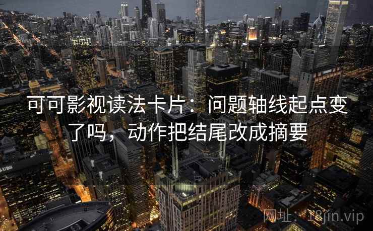 可可影视读法卡片:问题轴线起点变了吗,动作把结尾改成摘要