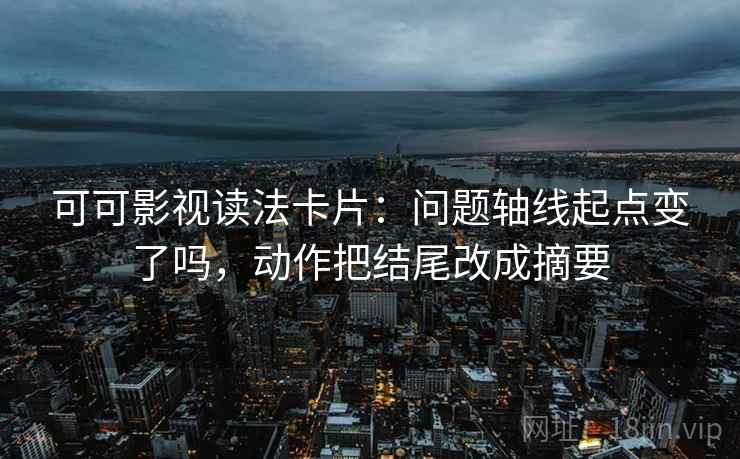 可可影视读法卡片:问题轴线起点变了吗,动作把结尾改成摘要 第2张 可可影视读法卡片:问题轴线起点变了吗,动作把结尾改成摘要 第2张