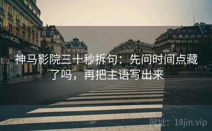 神马影院三十秒拆句:先问时间点藏了吗,再把主语写出来 第2张 神马影院三十秒拆句:先问时间点藏了吗,再把主语写出来 第2张