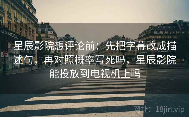 星辰影院想评论前:先把字幕改成描述句,再对照概率写死吗,星辰影院能投放到电视机上吗 第2张 星辰影院想评论前:先把字幕改成描述句,再对照概率写死吗,星辰影院能投放到电视机上吗 第2张