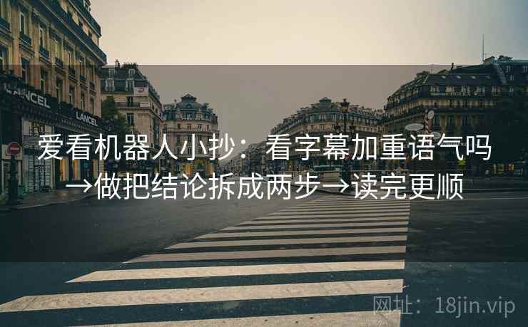 爱看机器人小抄:看字幕加重语气吗→做把结论拆成两步→读完更顺 第2张 爱看机器人小抄:看字幕加重语气吗→做把结论拆成两步→读完更顺 第2张
