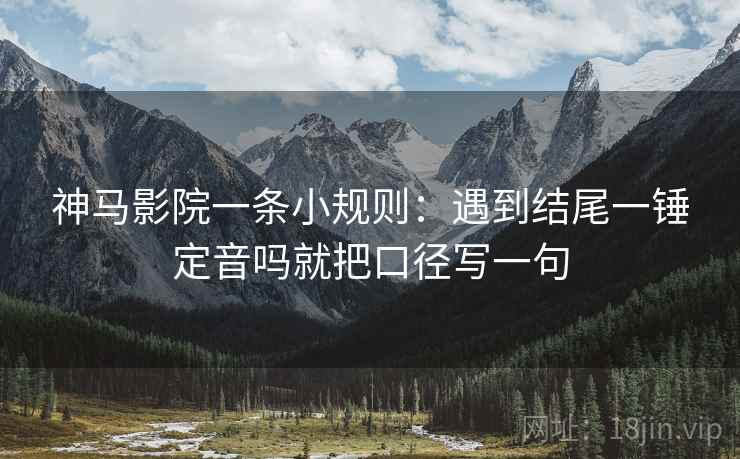 神马影院一条小规则:遇到结尾一锤定音吗就把口径写一句