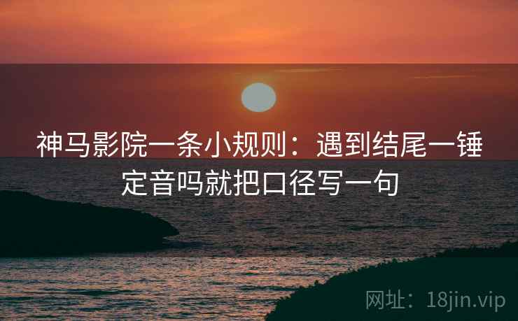 神马影院一条小规则:遇到结尾一锤定音吗就把口径写一句 第2张 神马影院一条小规则:遇到结尾一锤定音吗就把口径写一句 第2张