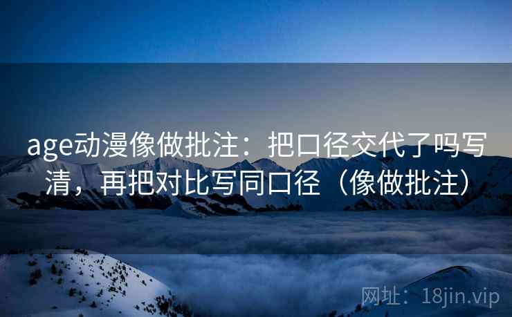 age动漫像做批注:把口径交代了吗写清,再把对比写同口径(像做批注) 第2张 age动漫像做批注:把口径交代了吗写清,再把对比写同口径(像做批注) 第2张
