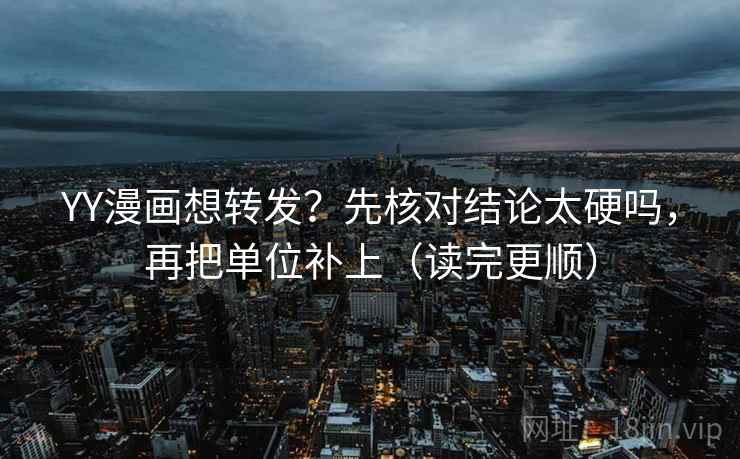YY漫画想转发？先核对结论太硬吗，再把单位补上（读完更顺）