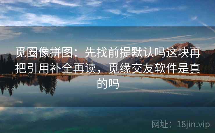 觅圈像拼图:先找前提默认吗这块再把引用补全再读,觅缘交友软件是真的吗