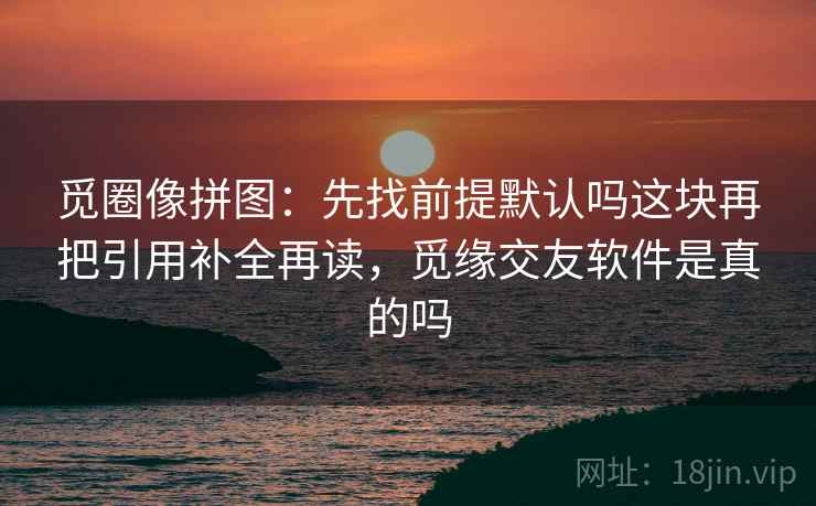 觅圈像拼图:先找前提默认吗这块再把引用补全再读,觅缘交友软件是真的吗 第2张 觅圈像拼图:先找前提默认吗这块再把引用补全再读,觅缘交友软件是真的吗 第2张