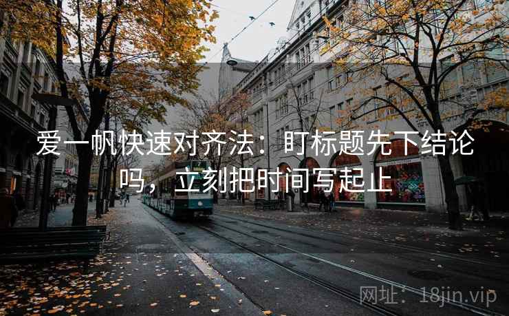 爱一帆快速对齐法:盯标题先下结论吗,立刻把时间写起止